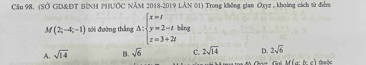 (SỞ GD&ĐT BÌNH PHƯỚC NăM 2018-2019 LÀN 01) Trong không gian Oxyz , khoảng cách từ điểm
M(2;-4;-1) tới đường thẳng Delta :beginarrayl x=t y=2-t z=3+2tendarray. bằng
C.
D.
A. sqrt(14) B. sqrt(6) 2sqrt(14) 2sqrt(6)
d a o a đô Oraz Goi M(a:b:c) thuộc