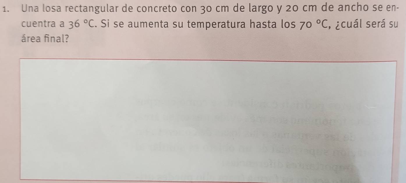 Una losa rectangular de concreto con 30 cm de largo y 20 cm de ancho se en- 
cuentra a 36°C. Si se aumenta su temperatura hasta los 70°C , ¿cuál será su 
área final?