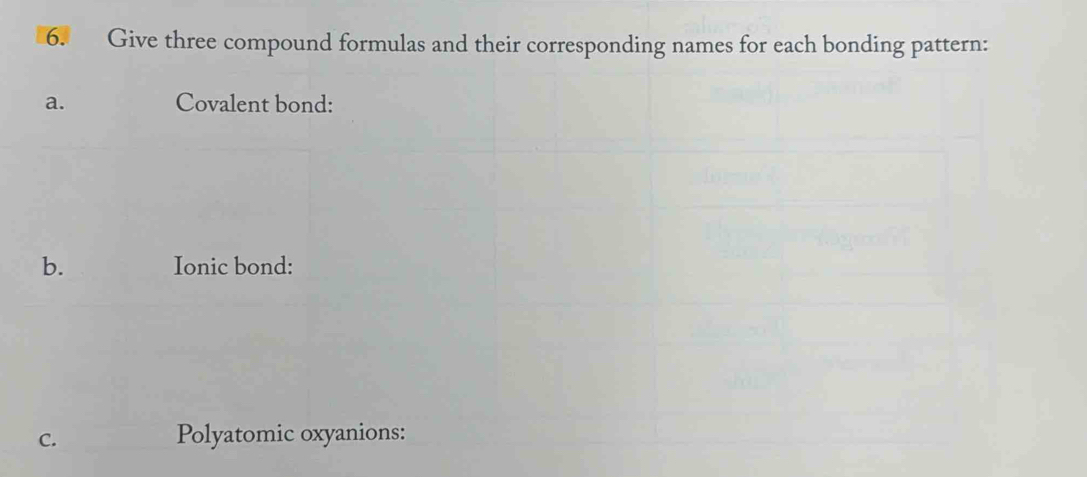 Give three compound formulas and their corresponding names for each bonding pattern: 
a. Covalent bond: 
b. Ionic bond: 
C. Polyatomic oxyanions: