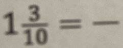 1 3/10 =frac  _