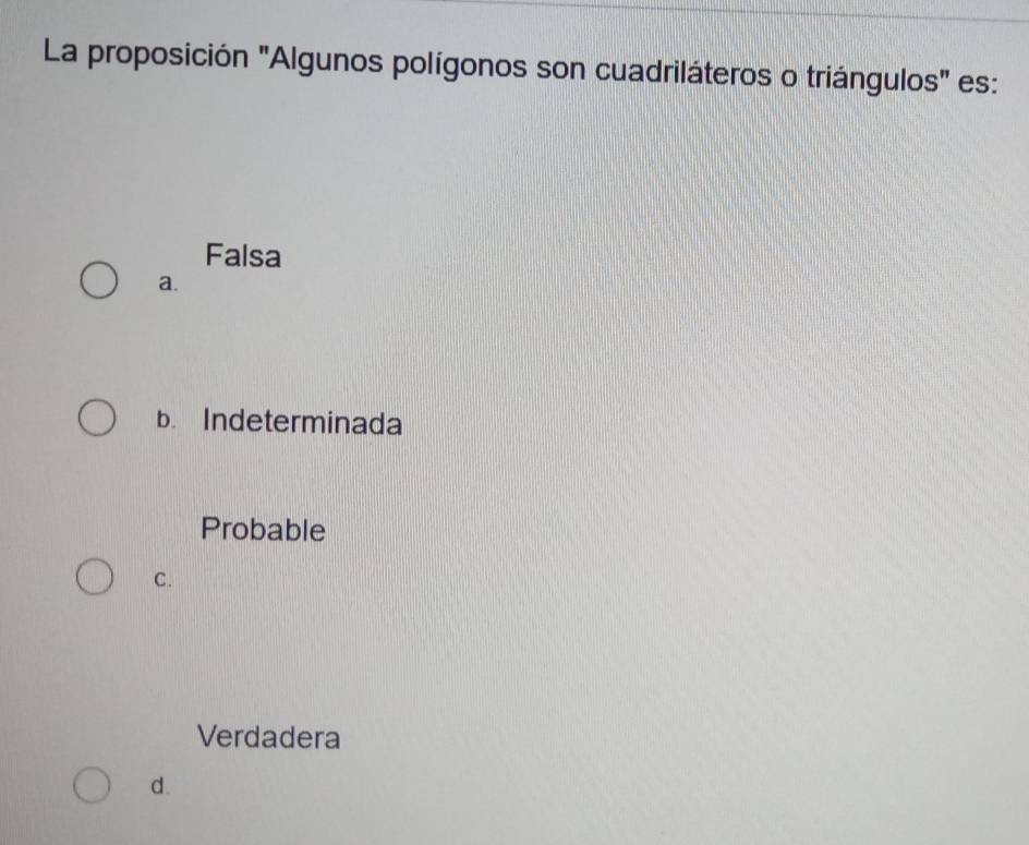 La proposición "Algunos polígonos son cuadriláteros o triángulos" es:
Falsa
a.
b. Indeterminada
Probable
C.
Verdadera
d.