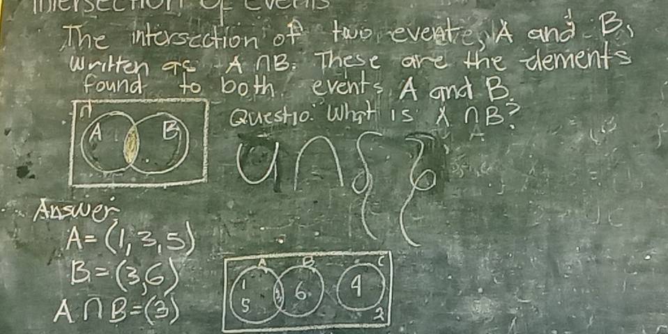 LV 
The intersection of two eveete, A and B 、 
Written T5 AnB. These are the dements 
found to both events A and B
Questio. What is x∩ B
Answer
A=(1,3,5)
B=(3,6)
B
6. 4
A∩ B=(3)