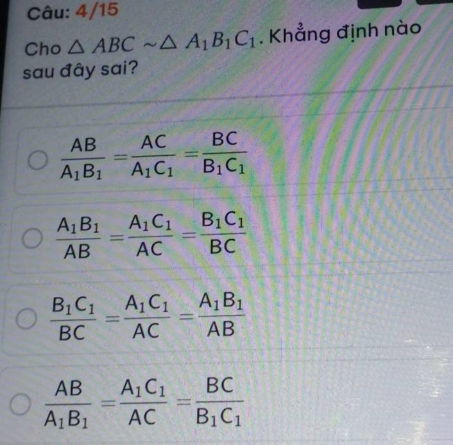 4/15
Cho △ ABCsim △ A_1B_1C_1 Khẳng định nào
sau đây sai?
frac ABA_1B_1=frac ACA_1C_1=frac BCB_1C_1
frac A_1B_1AB=frac A_1C_1AC=frac B_1C_1BC
frac B_1C_1BC=frac A_1C_1AC=frac A_1B_1AB
frac ABA_1B_1=frac A_1C_1AC=frac BCB_1C_1