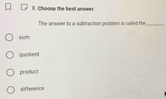 Choose the best answer.
The answer to a subtraction problem is called the _.
sum
quotient
product
difference