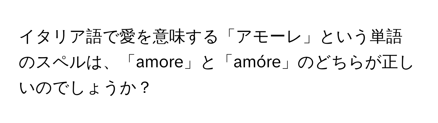 イタリア語で愛を意味する「アモーレ」という単語のスペルは、「amore」と「amóre」のどちらが正しいのでしょうか？