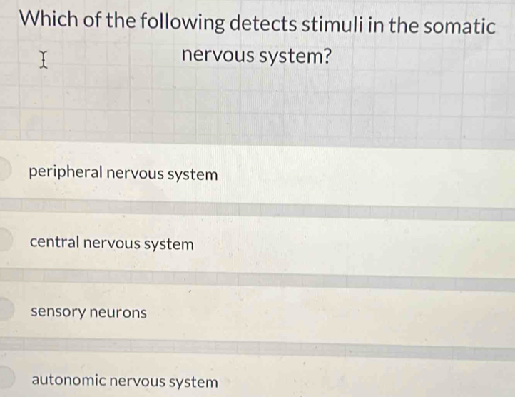 Which of the following detects stimuli in the somatic
nervous system?
peripheral nervous system
central nervous system
sensory neurons
autonomic nervous system