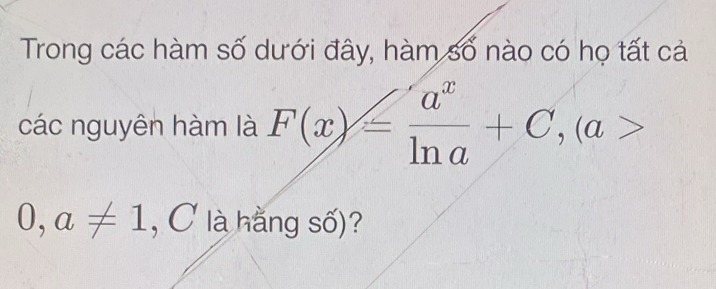 Trong các hàm số dưới đây, hàm số nào có họ tất cả 
các nguyên hàm là F(x)= a^x/ln a +C, (a>
0,a!= 1 C là hằng số)?