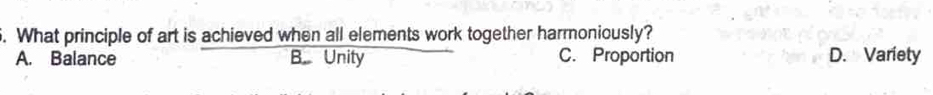 What principle of art is achieved when all elements work together harmoniously?
A. Balance B. Unity C. Proportion D. Variety