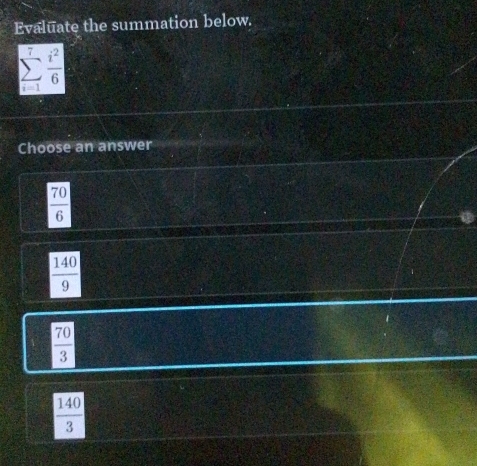 Evaluate the summation below.
 y/i=1   i^2/6 
Choose an answer
 70/6 
 140/9 
 70/3 
 140/3 