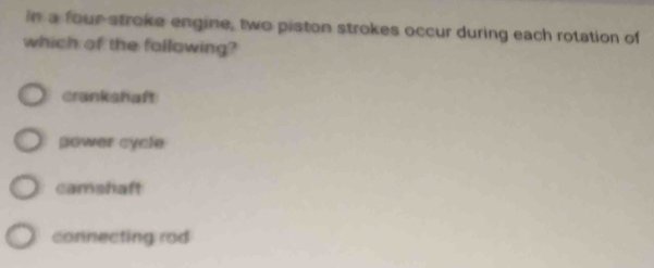 in a four stroke engine, two piston strokes occur during each rotation of
which of the following?
crankshaft
power cycle
camshaft
connecting rod