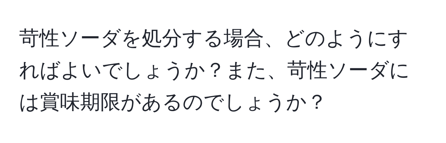 苛性ソーダを処分する場合、どのようにすればよいでしょうか？また、苛性ソーダには賞味期限があるのでしょうか？