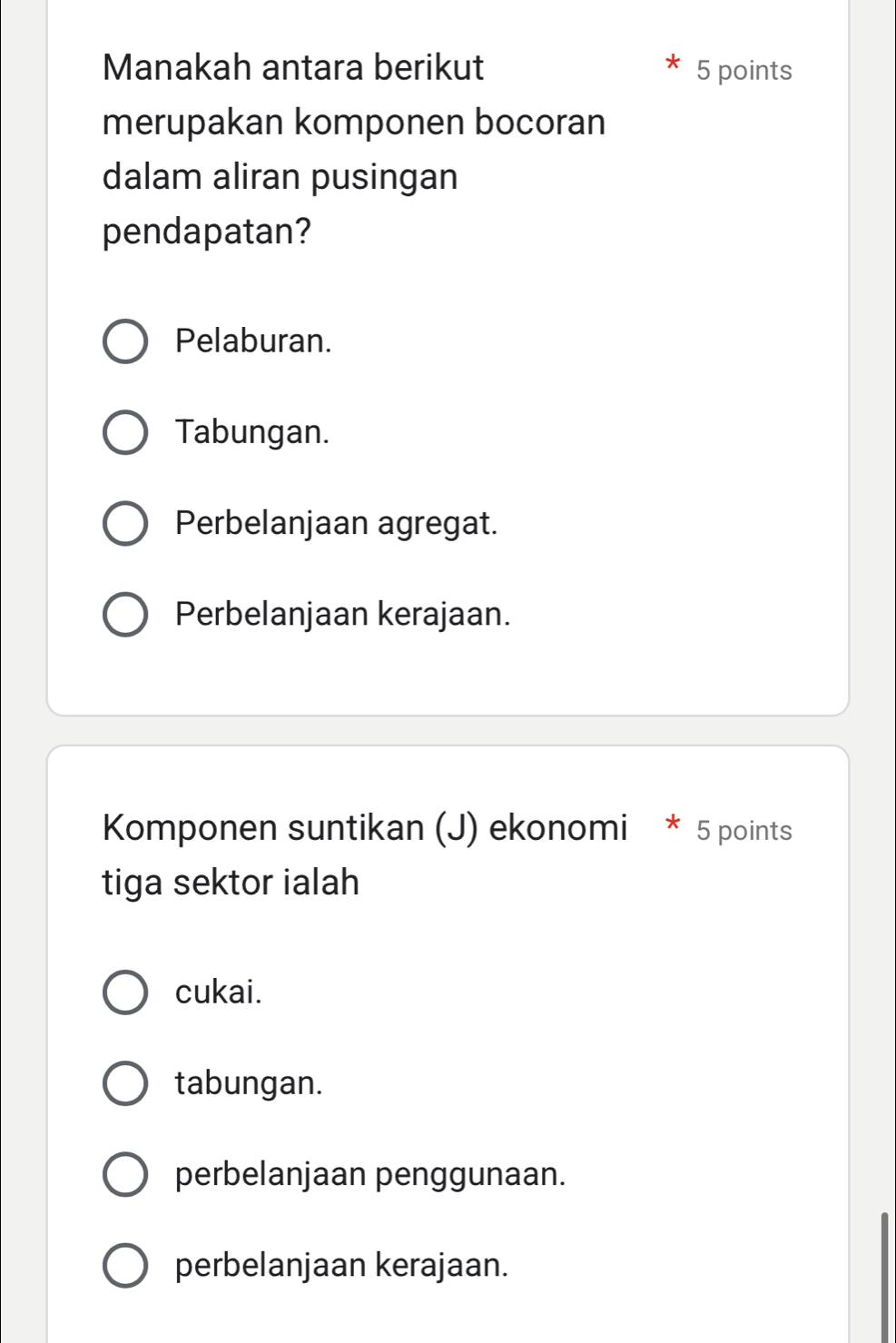 Manakah antara berikut 5 points
merupakan komponen bocoran
dalam aliran pusingan
pendapatan?
Pelaburan.
Tabungan.
Perbelanjaan agregat.
Perbelanjaan kerajaan.
Komponen suntikan (J) ekonomi * 5 points
tiga sektor ialah
cukai.
tabungan.
perbelanjaan penggunaan.
perbelanjaan kerajaan.