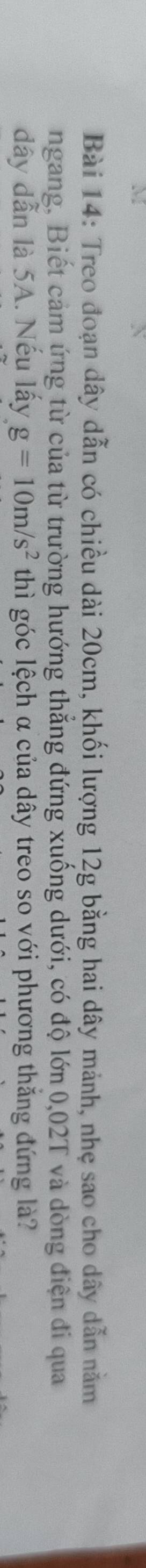 Treo đoạn dây dẫn có chiều dài 20cm, khối lượng 12g bằng hai dây mảnh, nhẹ sao cho dây dẫn năm 
ngang, Biết cảm ứng từ của từ trường hướng thắng đứng xuống dưới, có độ lớn 0,02T và dòng điện đi qua
dây dẫn là 5A. Nếu lấy g=10m/s^2 thì góc lệch α của dây treo so với phương thắng đứng là?