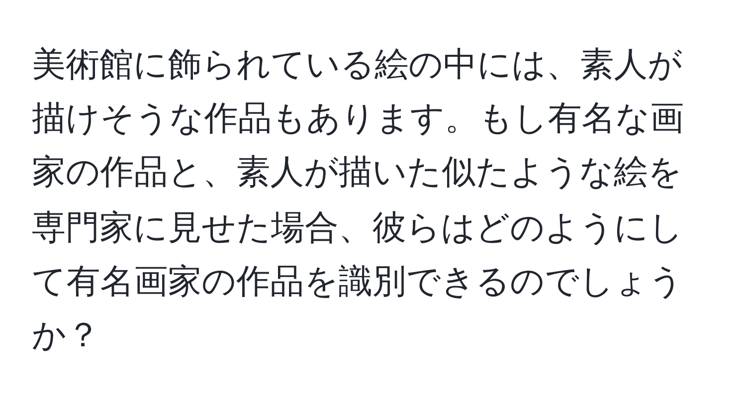 美術館に飾られている絵の中には、素人が描けそうな作品もあります。もし有名な画家の作品と、素人が描いた似たような絵を専門家に見せた場合、彼らはどのようにして有名画家の作品を識別できるのでしょうか？