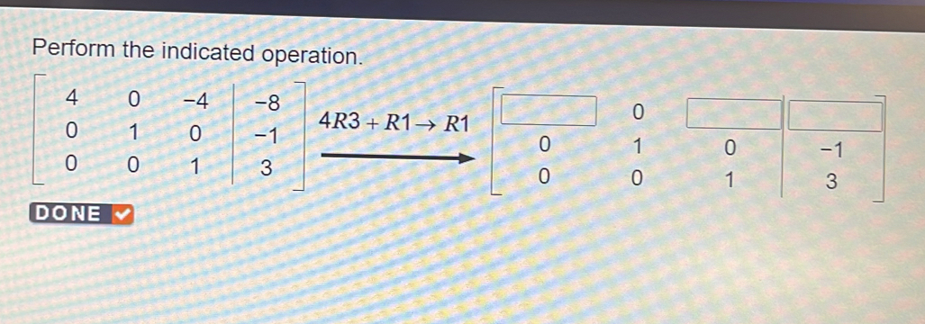 Perform the indicated operation.
beginbmatrix 4&0&-4&|-8 0&1&0&|-1 0&0&1&|3endbmatrix 4R3+R1to R1^
0
0 1
0 0
DONE