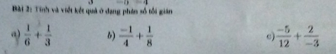 =4
Bài 2: Tính và viết kết quả ở dạng phản số tối gián 
a)  1/6 + 1/3   (-1)/4 + 1/8   (-5)/12 + 2/-3 
b) 
c)