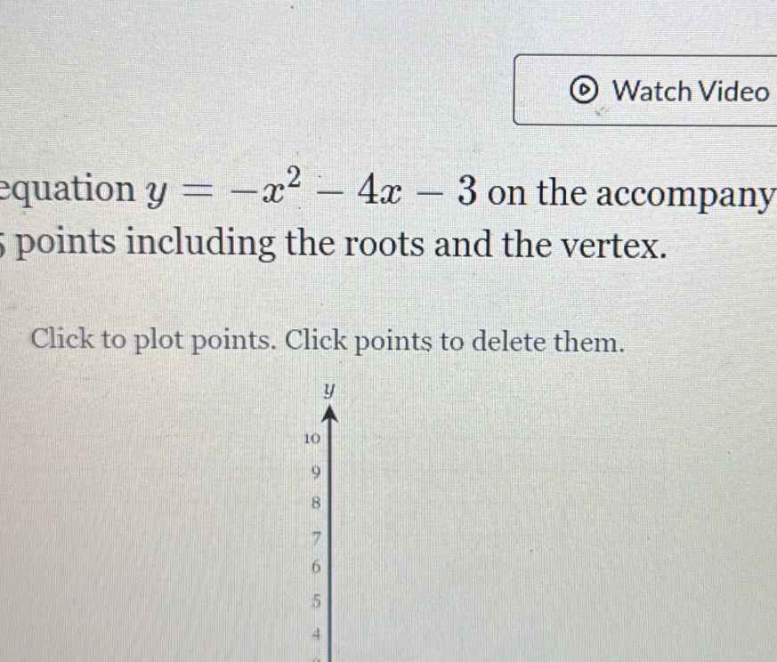 Watch Video 
equation y=-x^2-4x-3 on the accompany
5 points including the roots and the vertex. 
Click to plot points. Click points to delete them.