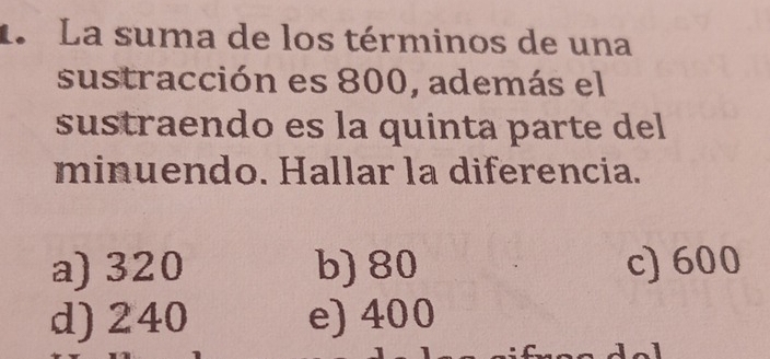 1La suma de los términos de una
sustracción es 800, además el
sustraendo es la quinta parte del
minuendo. Hallar la diferencia.
a) 320 b) 80 c) 600
d) 240 e) 400