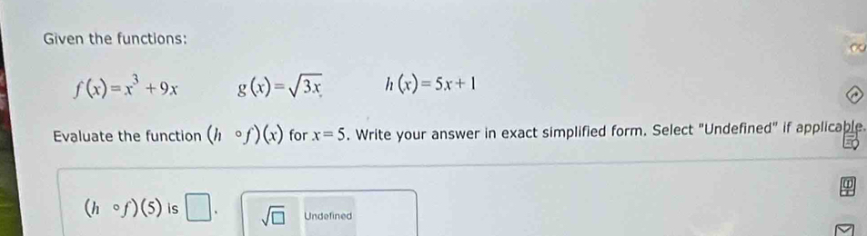 Given the functions:
f(x)=x^3+9x g(x)=sqrt(3x) h(x)=5x+1
Evaluate the function (hcirc f)(x) for x=5. Write your answer in exact simplified form. Select "Undefined" if applicable
(hcirc f)(5) is □. sqrt(□ ) Undefined