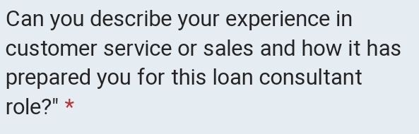 Can you describe your experience in 
customer service or sales and how it has 
prepared you for this loan consultant 
role?" *