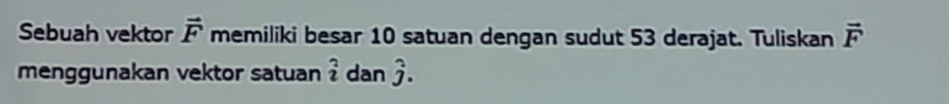 Sebuah vektor vector F memiliki besar 10 satuan dengan sudut 53 derajat. Tuliskan vector F
menggunakan vektor satuan _2^(2 dan hat j).