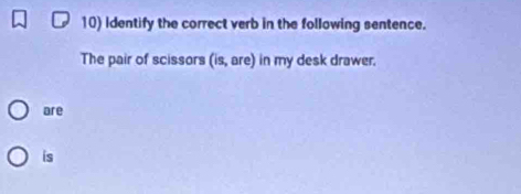 Identify the correct verb in the following sentence. 
The pair of scissors (is, are) in my desk drawer. 
are 
is