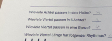 Wieviele Achtel passen in eine Halbe?_ 
Wieviele Viertel passen in 6 Achtel? 
_ 
Wieviele Viertel passen in eine Ganze? 
_ 
Wieviele Viertel Länge hat folgender Rhythmus?_