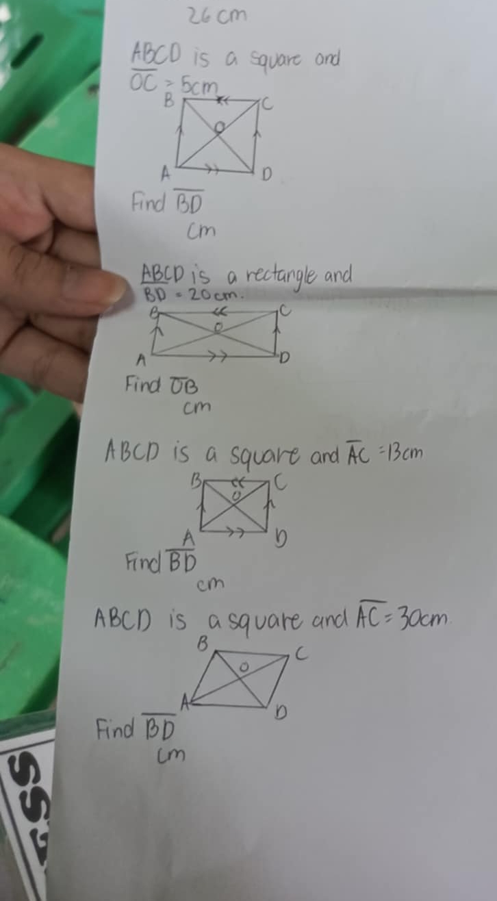 cm
ABCD is a square and
overline OC=5cm
Find overline BD
cm
ABCD is a rectangle and
overline BD=20cm
Find TB
cm
ABCD is a square and overline AC=13cm
Find 
cm
ABCD is a square and overline AC=30cm
Find overline BD
cm