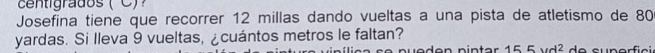 centigrados ( C)? 
Josefina tiene que recorrer 12 millas dando vueltas a una pista de atletismo de 80
yardas. Si lleva 9 vueltas, ¿cuántos metros le faltan?
155vd^2