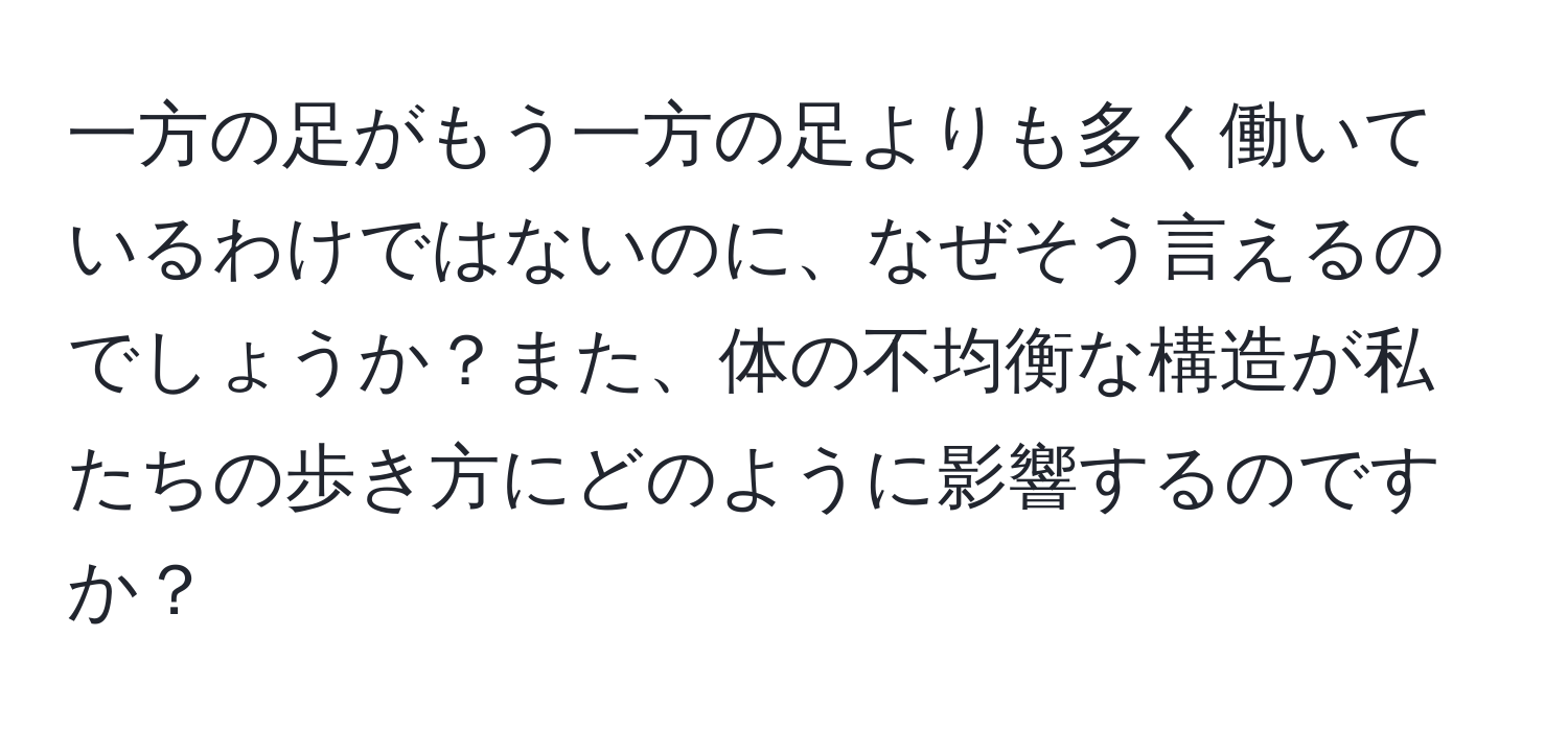 一方の足がもう一方の足よりも多く働いているわけではないのに、なぜそう言えるのでしょうか？また、体の不均衡な構造が私たちの歩き方にどのように影響するのですか？