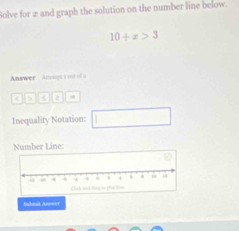 Solve for æ and graph the solution on the number line below.
10+x>3
Answer Attempt i out of a 
< > 2 
Inequality Notation: . □  
Number Line: 
Suhmit Answer