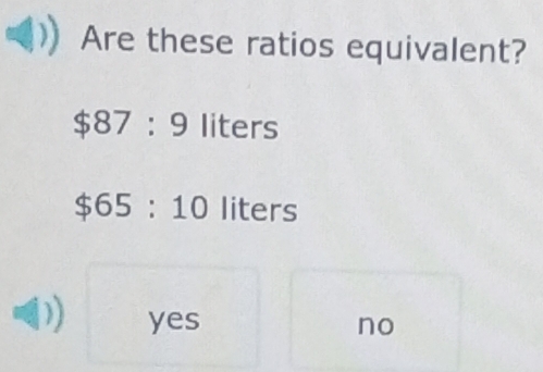 Are these ratios equivalent?
$87:9 liters
$65:10 liters
yes no