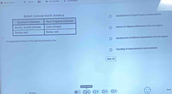 Q、 z=m Lios Dasder Porstity
British Colonial North America
establishment of import taxes in some colonies
pattern of religious differences in the heo regions
2
The geographic factors in this table led primarily to the development of different econornies in the two regions
founding of trade schools in some colonies
Clear All
Ineust
Predous