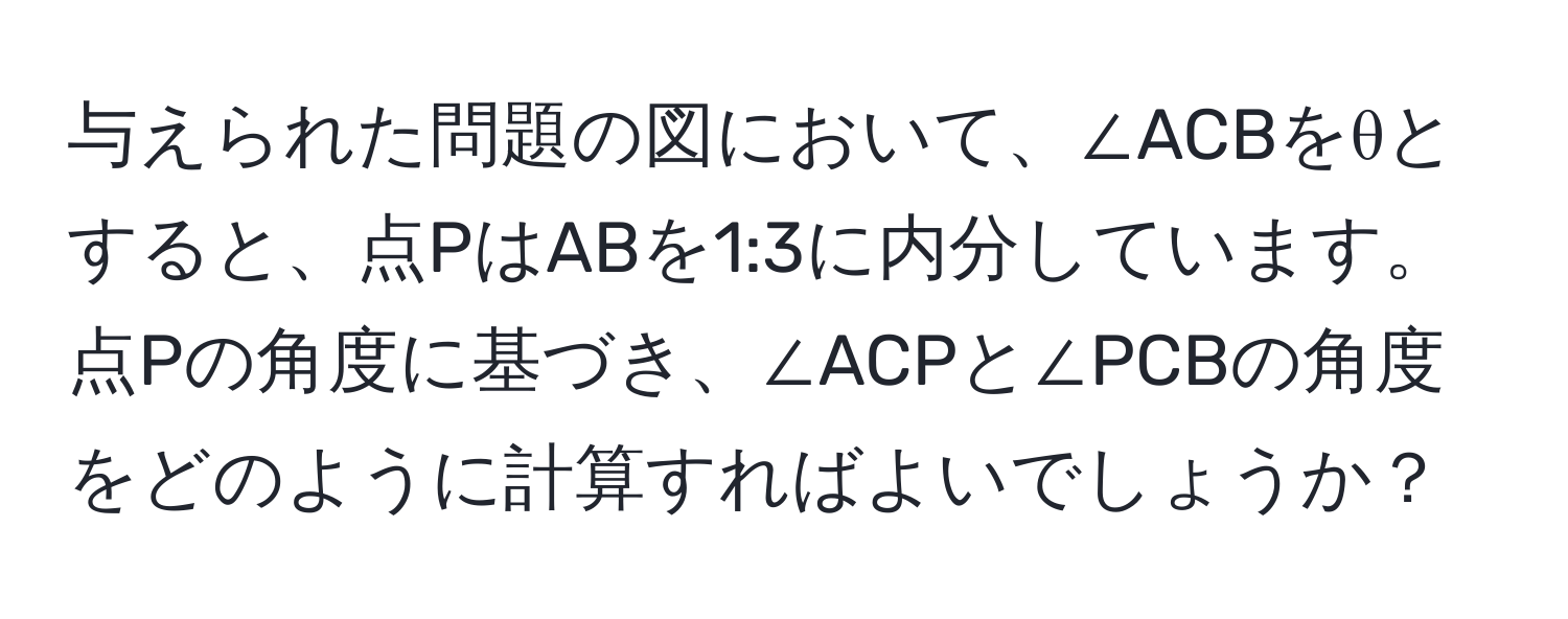 与えられた問題の図において、∠ACBをθとすると、点PはABを1:3に内分しています。点Pの角度に基づき、∠ACPと∠PCBの角度をどのように計算すればよいでしょうか？