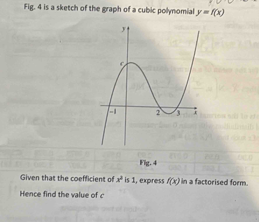 Fig. 4 is a sketch of the graph of a cubic polynomial y=f(x)
Fig. 4 
Given that the coefficient of x^3 is 1, express f(x) in a factorised form. 
Hence find the value of c