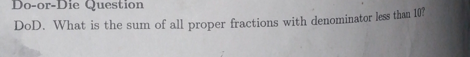 Do-or-Die Question 
DoD. What is the sum of all proper fractions with denominator less than 10?