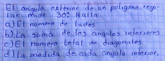 El angolo extenior de un poligono rego
lar mide 30 : Halla
a)EI nomero de lados
b)La goma de los angolos interiores
C)EI homero total de dragonales
d) la medida de cada angalo interior.