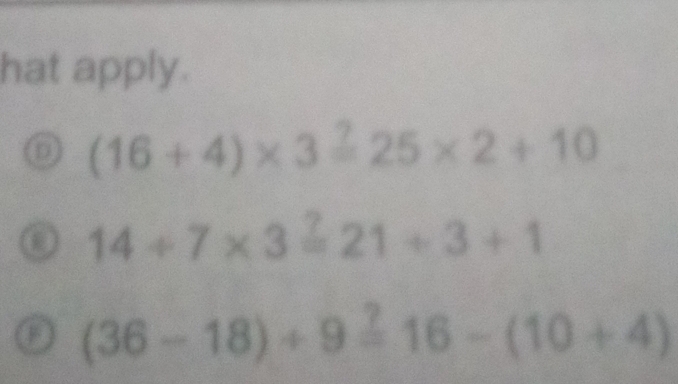 hat apply.
D (16+4)* 3=25* 2+10
14+7* 3=21/ 3+1
a (36-18)+9=16-(10+4)