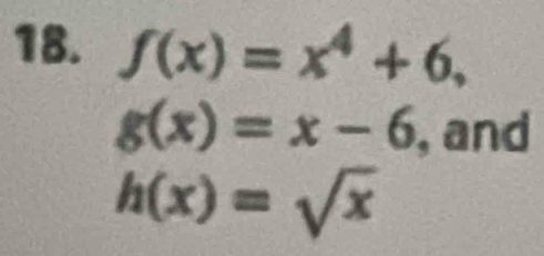 f(x)=x^4+6,
g(x)=x-6 , and
h(x)=sqrt(x)