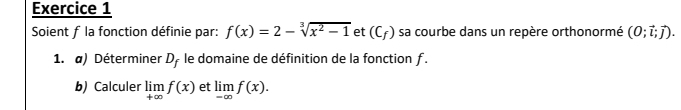 Soient f la fonction définie par: f(x)=2-sqrt[3](x^2-1) et (C_f) sa courbe dans un repère orthonormé (0;vector i;vector j). 
1. α) Déterminer D, le domaine de définition de la fonction f. 
b) Calculer limlimits _+∈fty f(x) et limlimits _-∈fty f(x).