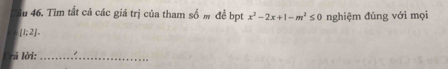 Tìm tất cả các giá trị của tham số m đề bpt x^2-2x+1-m^2≤ 0 nghiệm đúng với mọi
[1;2]. 
Trả lời:_