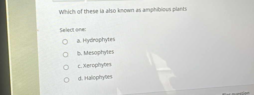 Which of these ia also known as amphibious plants
Select one:
a. Hydrophytes
b. Mesophytes
c. Xerophytes
d. Halophytes
Elag guestion