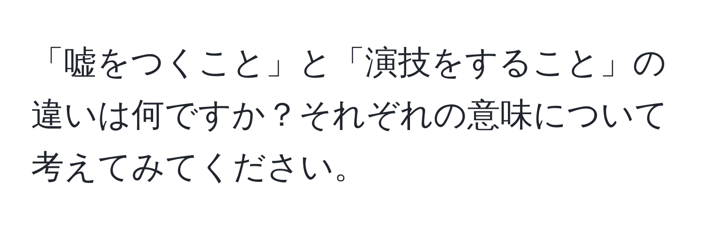 「嘘をつくこと」と「演技をすること」の違いは何ですか？それぞれの意味について考えてみてください。