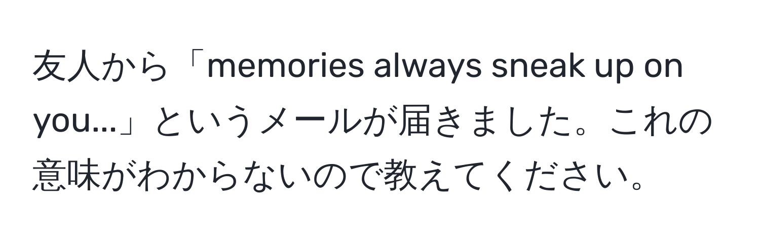 友人から「memories always sneak up on you...」というメールが届きました。これの意味がわからないので教えてください。