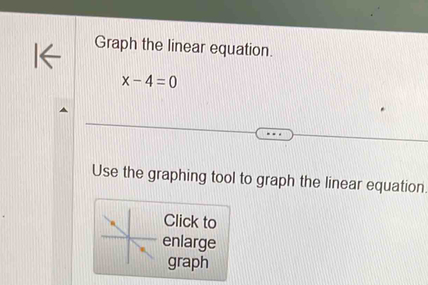 Graph the linear equation.
x-4=0
Use the graphing tool to graph the linear equation. 
Click to 
enlarge 
graph