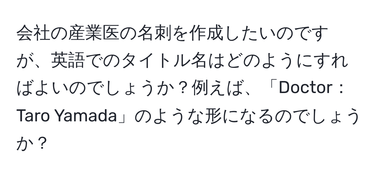 会社の産業医の名刺を作成したいのですが、英語でのタイトル名はどのようにすればよいのでしょうか？例えば、「Doctor：Taro Yamada」のような形になるのでしょうか？