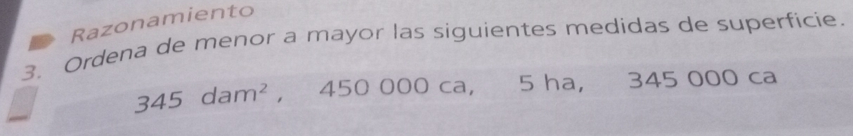 Razonamiento 
3. Ordena de menor a mayor las siguientes medidas de superficie.
345dam^2 ， 450 000 ca, 5 ha, 345 000 ca