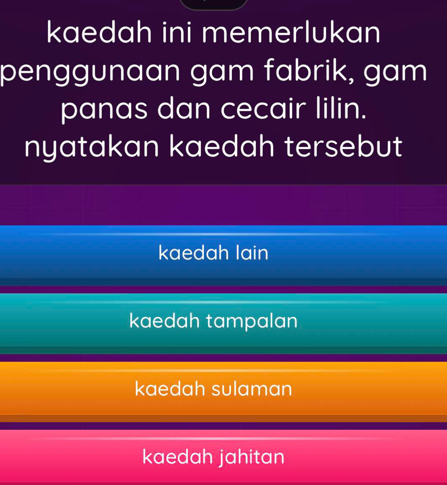 kaedah ini memerlukan
penggunaan gam fabrik, gam
panas dan cecair lilin.
nyatakan kaedah tersebut
kaedah lain
kaedah tampalan
kaedah sulaman
kaedah jahitan