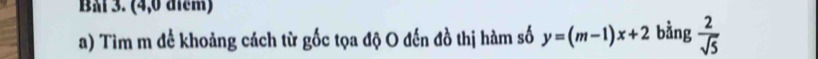 BMi 3. (4,0 điểm) 
a) Tìm m để khoảng cách từ gốc tọa độ O đến đồ thị hàm số y=(m-1)x+2 bằng  2/sqrt(5) 