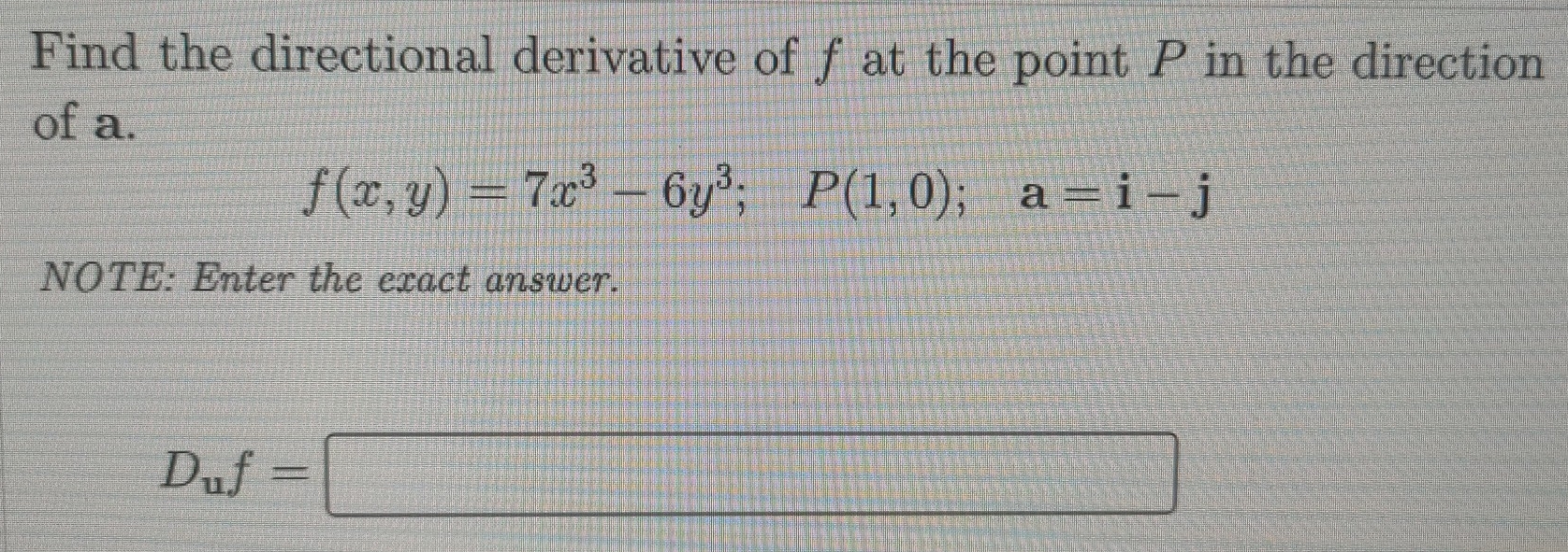 Find the directional derivative of f at the point P in the direction 
of a.
f(x,y)=7x^3-6y^3; P(1,0); a=i-j
NOTE: Enter the exact answer.
D_uf=□